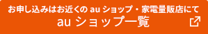 お申し込みはお近くの auショップ・家電量販店にて／auショップ一覧